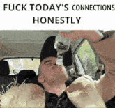 a man in a car drinking from a bottle with the words " fuck today 's connections honestly " above him