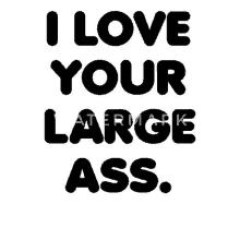 a black and white t-shirt that says i love your large ass