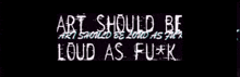 a black background with the words art should be loud as fuck