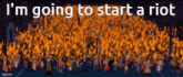 a crowd of people with the words i 'm going to start a riot written above them