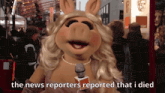 miss piggy is talking into a microphone with the words " the news reporters reported that i died " below her
