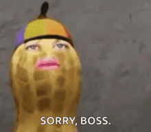 a peanut with a woman 's face on it is saying `` sorry , boss . ''