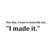 one day i want to honestly say , " i made it . "