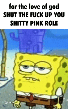 a cartoon of spongebob with the words for the love of god shut the fuck up you shitty pink role