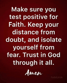 make sure you test positive for faith . keep your distance from doubt and isolate yourself from fear . trust in god through it all amen