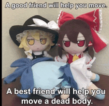 a good friend will help you move and a best friend will help you move a dead body .