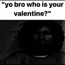 a black and white photo of a man with the words " yo bro who is your valentine " above him