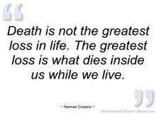 death is not the greatest loss in life . the greatest loss is what dies inside us while we live . norman cousins