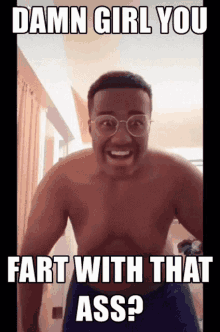 a shirtless man with glasses says damn girl you fart with that ass ?