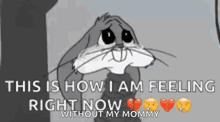 bugs bunny is crying because he is feeling right now without his mommy .