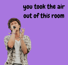 a man singing into a microphone with the words " you took the air out of this room " below him