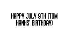 happy july 9th ( tom hanks ' birthday ) is written in black letters on a white background .