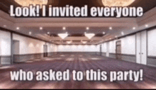 a large empty room with the words " look i invited everyone who asked to this party "