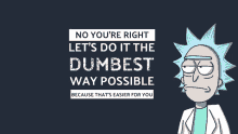 a poster with rick from rick and morty says " no you 're right let 's do it the dumbest way possible "