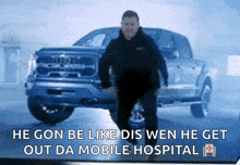 a man is standing in front of a truck with the words he gon be like dis wen he get out da mobile hospital