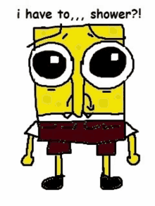 a cartoon drawing of spongebob squarepants with big eyes and the words `` i have to shower '' .