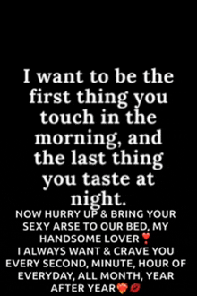 i want to be the first thing you touch in the morning and the last thing you taste at night ..