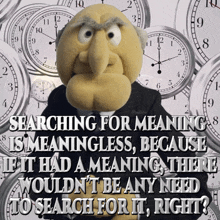 a puppet is surrounded by clocks and says searching for meaning is meaningless because it had a meaning