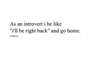 as an introvert i be like i 'll be right back ' and go home .