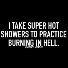 a black and white quote that says `` i take super hot showers to practice burning in hell . ''