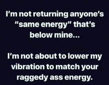 i 'm not returning anyone 's same energy that 's below mine