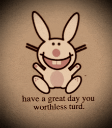 a picture of a smiling bunny with the words " have a great day you worthless turd " below it