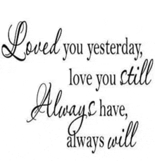 a black and white quote that says loved you yesterday love you still always have always will