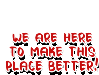 we are here to make this place better written in red