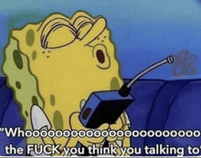 a cartoon of spongebob talking on a cell phone with a caption that says the fuck you think you talking to