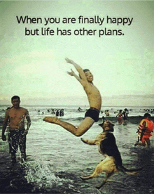 a picture of a man jumping into the water with the caption " when you are finally happy but life has other plans . "