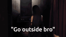 a video game character says " go outside bro " while standing in a dark room