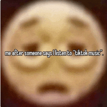 a blurred image of a face with the words " me after someone says i listen to tiktok music " on it