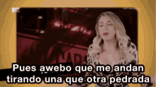 a woman says " pues awebo que me andan tirando una que otra pedrada " in spanish