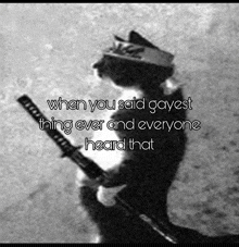 a black and white photo of a cat holding a sword with the caption " when you said gayest thing ever and everyone heard that