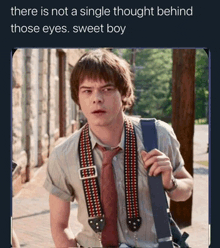 a man wearing suspenders and a tie with the caption " there is not a single thought behind those eyes . sweet boy "