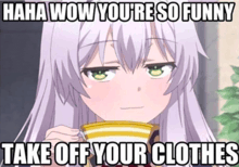 a picture of a girl holding a cup with the words " haha wow you 're so funny take off your clothes " on it