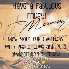 have a fabulous friday morning may your cup overflow with peace love and pure awesomeness today good morning love you have a great day