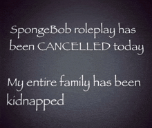 a chalkboard with the words spongebob roleplay has been cancelled today and my entire family has been kidnapped