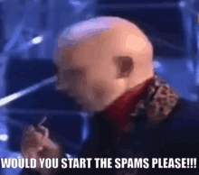 a bald man is smoking a cigarette and saying `` would you start the spams please !!! ''