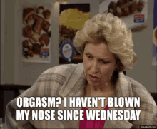 a woman says " orgasm i haven 't blown my nose since wednesday "