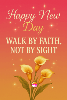 happy new day walk by faith not by sight with flowers in the background