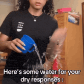 a woman pouring water from a blue cup with the words here 's some water for your dry responses written below her