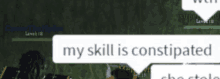 a speech bubble says " my skill is constipated "