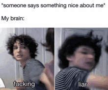 someone says something nice about me . my brain : fucking liar