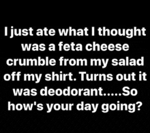 i just ate what i thought was a feta cheese crumble from my salad off my shirt . turns out it was deodorant .