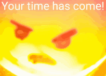 a yellow background with the words " your time has come "