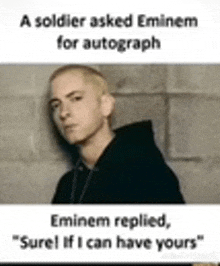 a soldier asked eminem for an autograph and eminem replied , `` sure if i can have yours ''