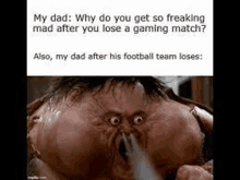 my dad : why do you get so freaking mad after you lose a gaming match also my dad after his football team loses