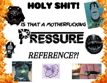 a poster that says ' holy shit is that a motherfucking pressure reference '