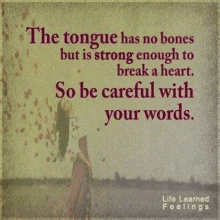 the tongue has no bones but is strong enough to break a heart . be careful with your words .